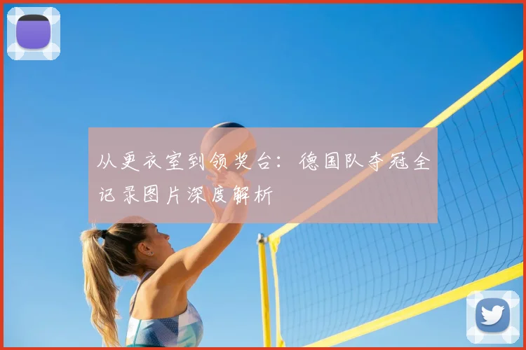 从更衣室到领奖台:德国队夺冠全记录图片深度解析