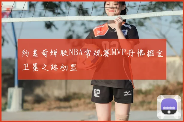 约基奇蝉联NBA常规赛MVP丹佛掘金卫冕之路初显