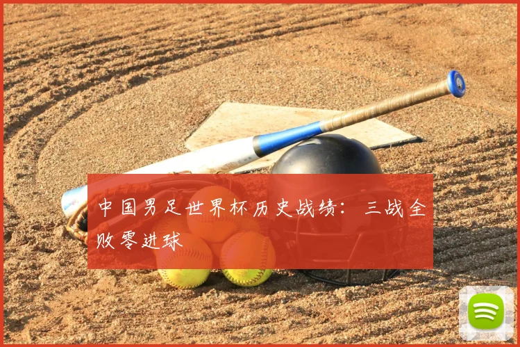 中国男足世界杯历史战绩：三战全败零进球