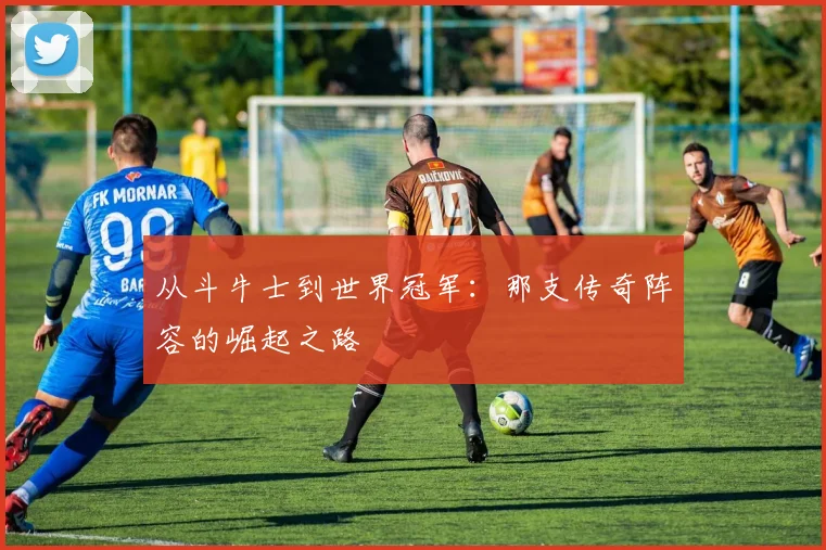从斗牛士到世界冠军:那支传奇阵容的崛起之路