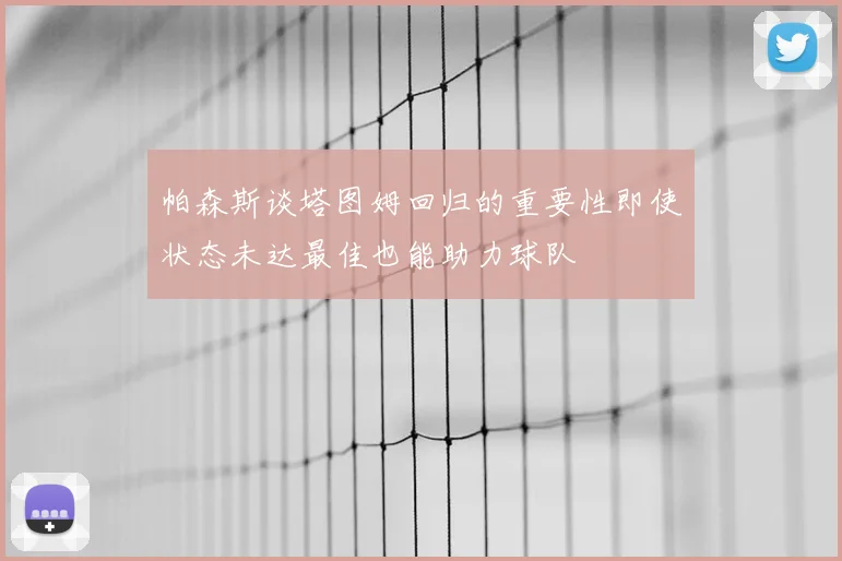 帕森斯谈塔图姆回归的重要性即使状态未达最佳也能助力球队