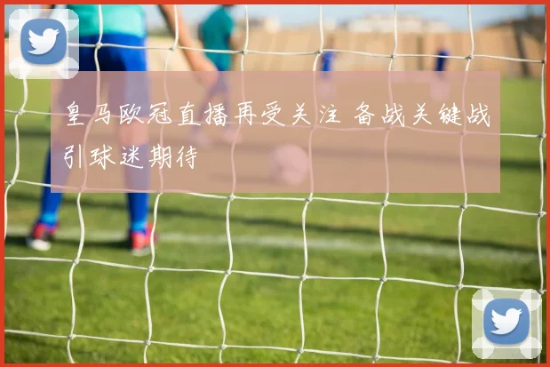 皇马欧冠直播再受关注 备战关键战引球迷期待