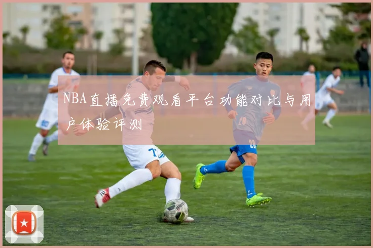 NBA直播免费观看平台功能对比与用户体验评测