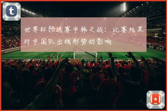 世界杯预选赛中韩之战:比赛结果对中国队出线形势的影响