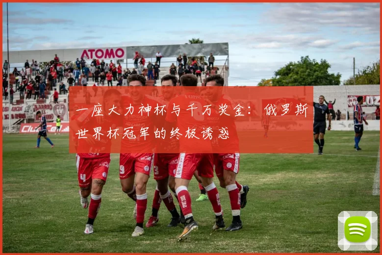 一座大力神杯与千万奖金：俄罗斯世界杯冠军的终极诱惑