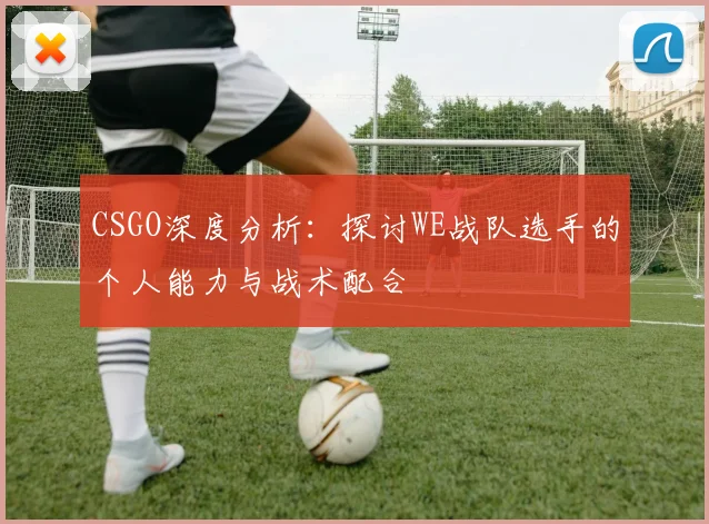 CSGO深度分析：探讨WE战队选手的个人能力与战术配合