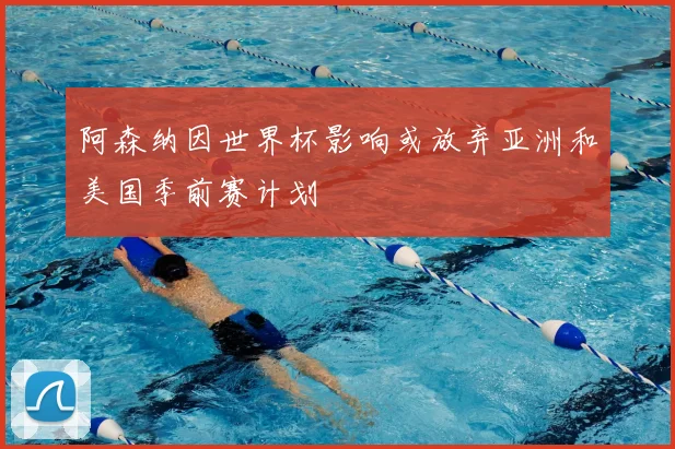 阿森纳因世界杯影响或放弃亚洲和美国季前赛计划