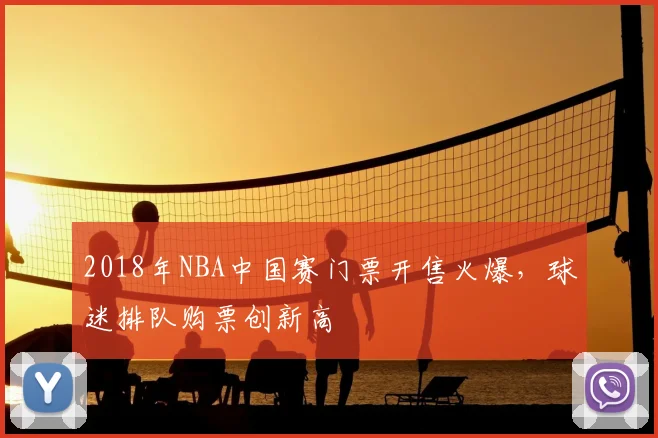 2018年NBA中国赛门票开售火爆,球迷排队购票创新高