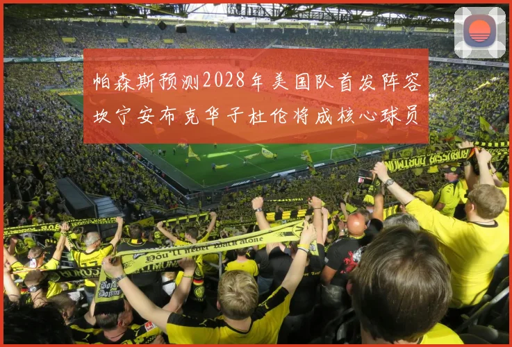 帕森斯预测2028年美国队首发阵容坎宁安布克华子杜伦将成核心球员