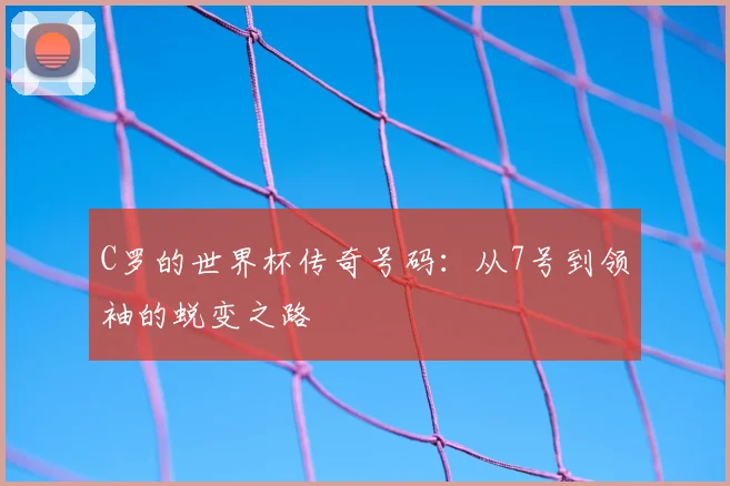 C罗的世界杯传奇号码:从7号到领袖的蜕变之路